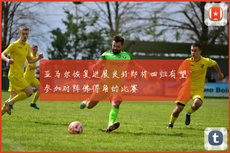 亚马尔恢复进展良好即将回归有望参加对阵佛得角的比赛