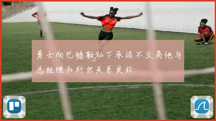 勇士向巴特勒私下承诺不交易他与总经理和科尔关系良好