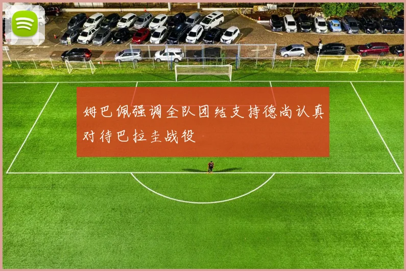 姆巴佩强调全队团结支持德尚认真对待巴拉圭战役