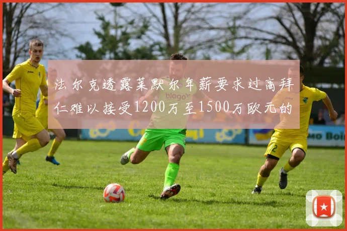 法尔克透露莱默尔年薪要求过高拜仁难以接受1200万至1500万欧元的报价