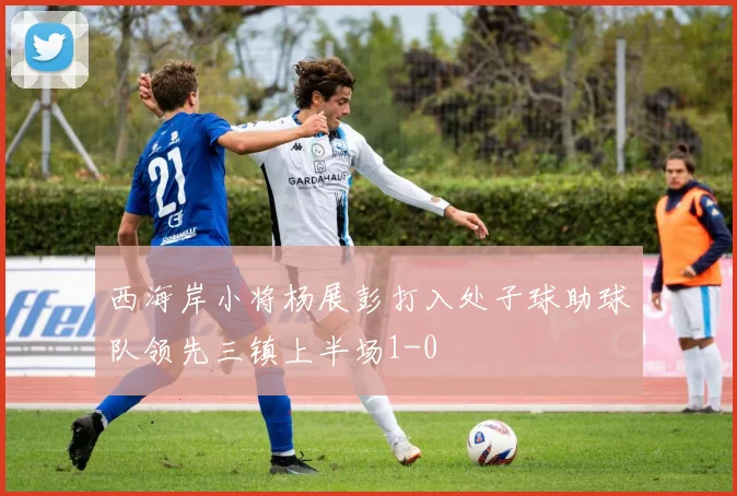 西海岸小将杨展彭打入处子球助球队领先三镇上半场1-0