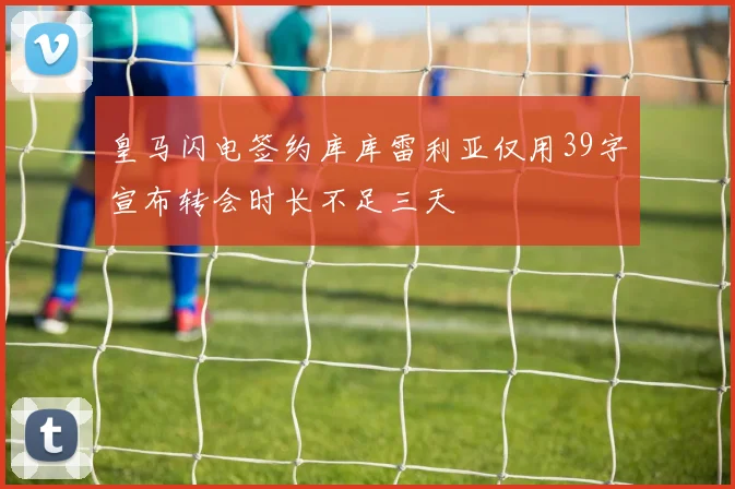 皇马闪电签约库库雷利亚仅用39字宣布转会时长不足三天