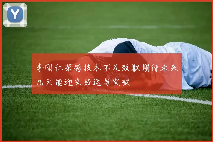 李刚仁深感技术不足致歉期待未来几天能迎来好运与突破