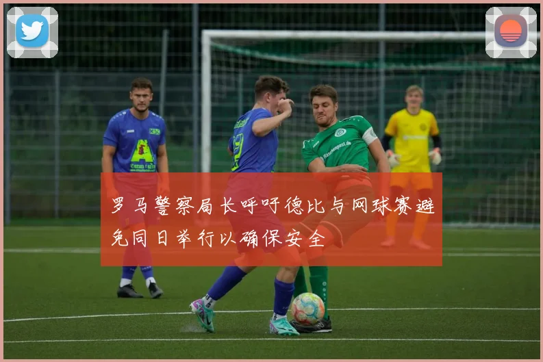 罗马警察局长呼吁德比与网球赛避免同日举行以确保安全
