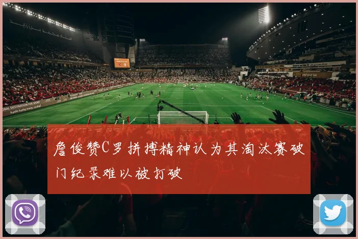詹俊赞C罗拼搏精神认为其淘汰赛破门纪录难以被打破