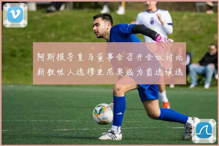 阿斯报导皇马董事会召开会议讨论新教练人选穆里尼奥成为首选候选人