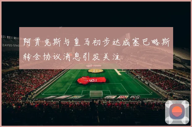 阿贾克斯与皇马初步达成塞巴略斯转会协议消息引发关注