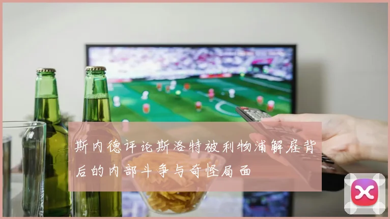 斯内德评论斯洛特被利物浦解雇背后的内部斗争与奇怪局面